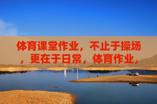 体育课堂作业，不止于操场，更在于日常，体育作业，不止操场，更在日常