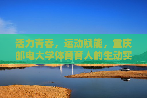 活力青春,运动赋能,重庆邮电大学体育育人的生动实践,活力青春运动赋能 重庆邮电大学体育育人实践 活力青春,运动赋能,重庆邮电大学体育育人的生动实践,活力青春运动赋能 重庆邮电大学体育育人实践