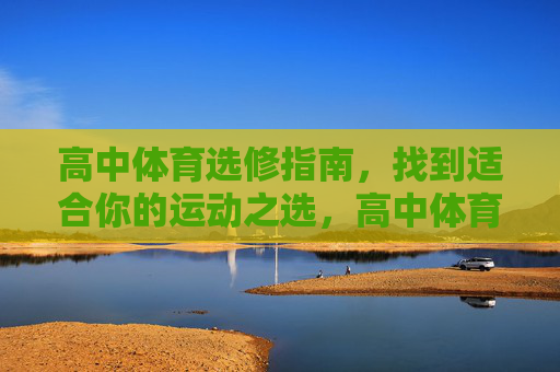 高中体育选修指南，找到适合你的运动之选，高中体育选修指南，找到适合你的运动之选