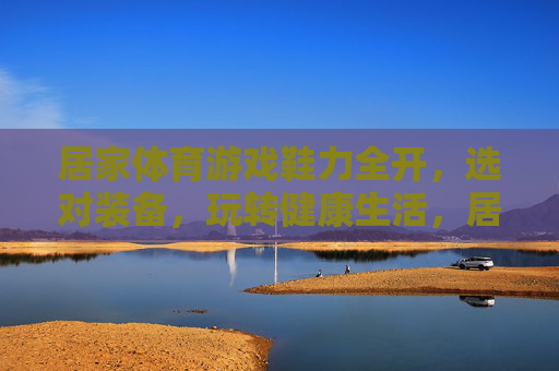 居家体育游戏鞋力全开,选对装备,玩转健康生活,居家体育游戏,选对装备,鞋力全开玩转健康生活 居家体育游戏鞋力全开,选对装备,玩转健康生活,居家体育游戏,选对装备,鞋力全开玩转健康生活