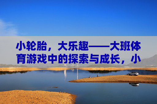 小轮胎，大乐趣——大班体育游戏中的探索与成长，小轮胎，大乐趣，大班体育游戏的探索与成长