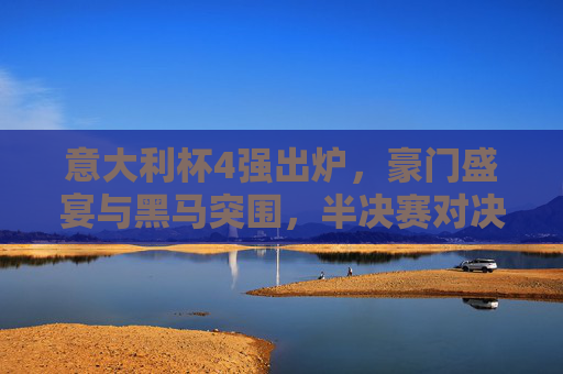 意大利杯4强出炉，豪门盛宴与黑马突围，半决赛对决悬念迭起，意大利杯4强出炉，黑马突围战豪门，半决赛悬念迭起
