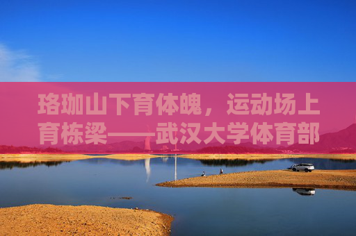 珞珈山下育体魄,运动场上育栋梁——武汉大学体育部发展纪实,珞珈育体魄,运动铸栋梁——武汉大学体育部发展纪实 珞珈山下育体魄,运动场上育栋梁——武汉大学体育部发展纪实,珞珈育体魄,运动铸栋梁——武汉大学体育部发展纪实