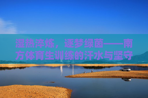 湿热淬炼，逐梦绿茵——南方体育生训练的汗水与坚守，湿热淬炼逐梦绿茵——南方体育生的汗水与坚守