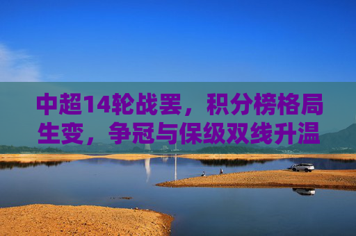 中超14轮战罢,积分榜格局生变,争冠与保级双线升温,中超14轮战罢,积分榜格局生变,争冠保级双线升温 中超14轮战罢,积分榜格局生变,争冠与保级双线升温,中超14轮战罢,积分榜格局生变,争冠保级双线升温