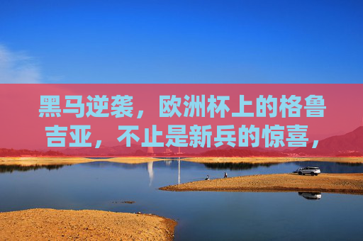 黑马逆袭，欧洲杯上的格鲁吉亚，不止是新兵的惊喜，黑马逆袭！欧洲杯格鲁吉亚，不止新兵的惊喜