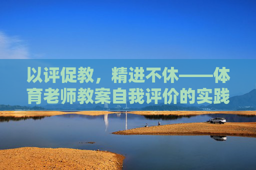 以评促教,精进不休——体育老师教案自我评价的实践与思考,以评促教,精进不休,体育老师教案自我评价的实践与思考 以评促教,精进不休——体育老师教案自我评价的实践与思考,以评促教,精进不休,体育老师教案自我评价的实践与思考
