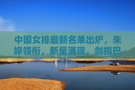 中国女排最新名单出炉,朱婷领衔,新星涌现,剑指巴黎奥运!中国女排最新名单,朱婷领衔新星涌现,剑指巴黎奥运 中国女排最新名单出炉,朱婷领衔,新星涌现,剑指巴黎奥运!中国女排最新名单,朱婷领衔新星涌现,剑指巴黎奥运