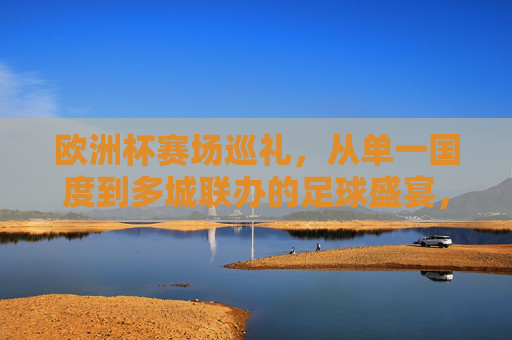 欧洲杯赛场巡礼，从单一国度到多城联办的足球盛宴，欧洲杯，从单一国度到多城联办的足球盛宴