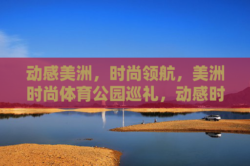 动感美洲,时尚领航,美洲时尚体育公园巡礼,动感时尚领航,美洲体育公园巡礼 动感美洲,时尚领航,美洲时尚体育公园巡礼,动感时尚领航,美洲体育公园巡礼