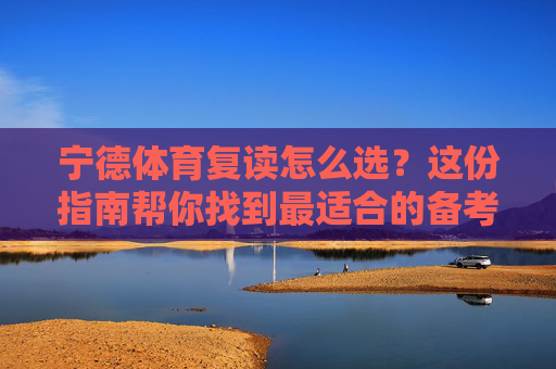 宁德体育复读怎么选?这份指南帮你找到最适合的备考基地!宁德体育复读怎么选?指南帮你找到最适合备考基地 宁德体育复读怎么选?这份指南帮你找到最适合的备考基地!宁德体育复读怎么选?指南帮你找到最适合备考基地