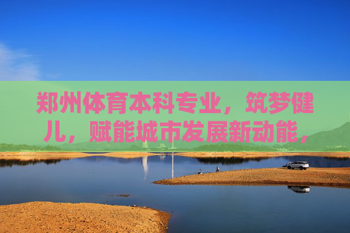 郑州体育本科专业,筑梦健儿,赋能城市发展新动能,郑州体育本科专业筑梦健儿赋能城市发展新动能 郑州体育本科专业,筑梦健儿,赋能城市发展新动能,郑州体育本科专业筑梦健儿赋能城市发展新动能