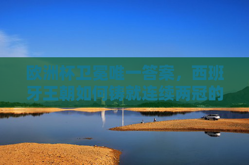 欧洲杯卫冕唯一答案,西班牙王朝如何铸就连续两冠的传奇?欧洲杯卫冕唯一答案,西班牙王朝连续两冠传奇 欧洲杯卫冕唯一答案,西班牙王朝如何铸就连续两冠的传奇?欧洲杯卫冕唯一答案,西班牙王朝连续两冠传奇