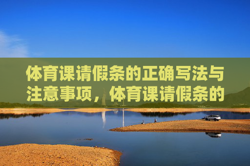 体育课请假条的正确写法与注意事项，体育课请假条的正确写法与注意事项