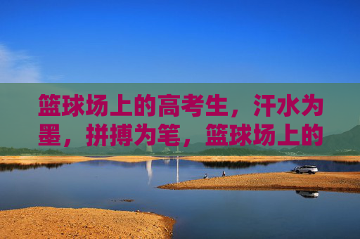 篮球场上的高考生，汗水为墨，拼搏为笔，篮球场上的高考生，汗水为墨，拼搏为笔