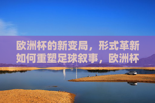 欧洲杯的新变局,形式革新如何重塑足球叙事,欧洲杯新变局,形式革新重塑足球叙事 欧洲杯的新变局,形式革新如何重塑足球叙事,欧洲杯新变局,形式革新重塑足球叙事