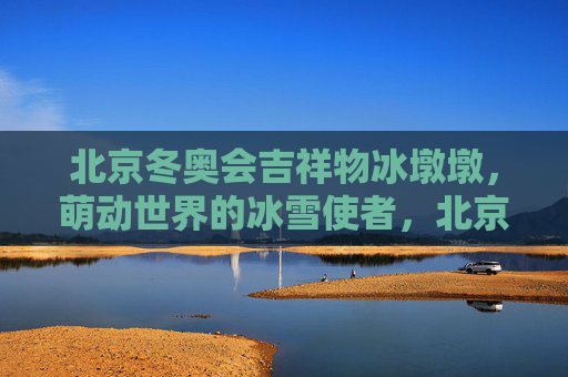 北京冬奥会吉祥物冰墩墩，萌动世界的冰雪使者，北京冬奥会吉祥物冰墩墩，萌动世界的冰雪使者