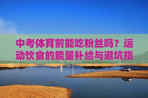 中考体育前能吃粉丝吗?运动饮食的能量补给与避坑指南,中考体育饮食避坑,粉丝能不能吃?能量补给指南 中考体育前能吃粉丝吗?运动饮食的能量补给与避坑指南,中考体育饮食避坑,粉丝能不能吃?能量补给指南