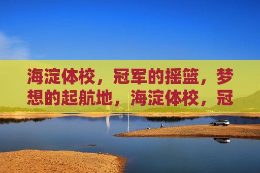 海淀体校,冠军的摇篮,梦想的起航地,海淀体校,冠军摇篮·梦想起航 海淀体校,冠军的摇篮,梦想的起航地,海淀体校,冠军摇篮·梦想起航