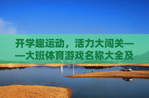 开学趣运动,活力大闯关——大班体育游戏名称大全及玩法解析,开学趣运动,活力大闯关——大班体育游戏名称大全及玩法解析 开学趣运动,活力大闯关——大班体育游戏名称大全及玩法解析,开学趣运动,活力大闯关——大班体育游戏名称大全及玩法解析