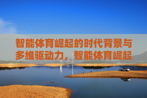 智能体育崛起的时代背景与多维驱动力,智能体育崛起,时代背景与多维驱动力 智能体育崛起的时代背景与多维驱动力,智能体育崛起,时代背景与多维驱动力
