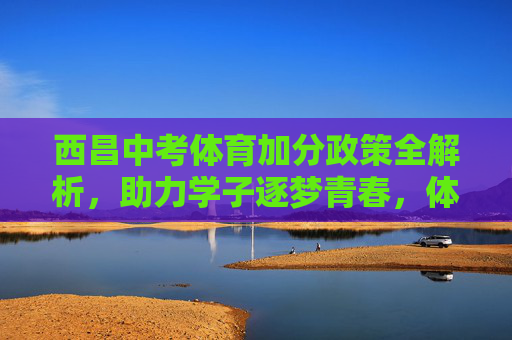 西昌中考体育加分政策全解析,助力学子逐梦青春,体育赋能成长,西昌中考体育加分政策全解析,助力学子逐梦成长 西昌中考体育加分政策全解析,助力学子逐梦青春,体育赋能成长,西昌中考体育加分政策全解析,助力学子逐梦成长