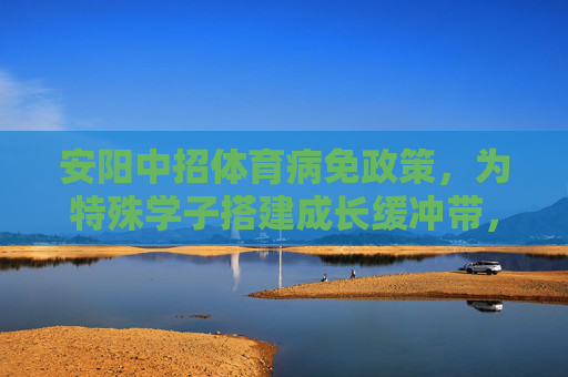 安阳中招体育病免政策,为特殊学子搭建成长缓冲带,安阳中招体育病免政策,为特殊学子搭建成长缓冲带 安阳中招体育病免政策,为特殊学子搭建成长缓冲带,安阳中招体育病免政策,为特殊学子搭建成长缓冲带