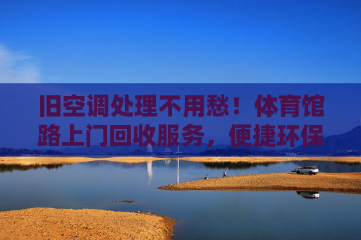 旧空调处理不用愁！体育馆路上门回收服务，便捷环保又省心，体育馆路上门回收旧空调，便捷环保又省心