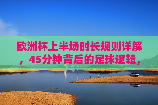 欧洲杯上半场时长规则详解,45分钟背后的足球逻辑,欧洲杯上半场时长规则,45分钟的足球逻辑 欧洲杯上半场时长规则详解,45分钟背后的足球逻辑,欧洲杯上半场时长规则,45分钟的足球逻辑