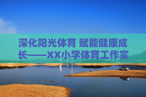 深化阳光体育 赋能健康成长——XX小学体育工作实施方案,深化阳光体育 赋能健康成长——XX小学体育工作实施方案 深化阳光体育 赋能健康成长——XX小学体育工作实施方案,深化阳光体育 赋能健康成长——XX小学体育工作实施方案