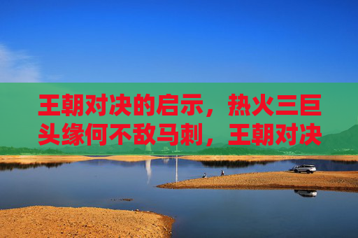 王朝对决的启示，热火三巨头缘何不敌马刺，王朝对决启示，热火三巨头缘何不敌马刺