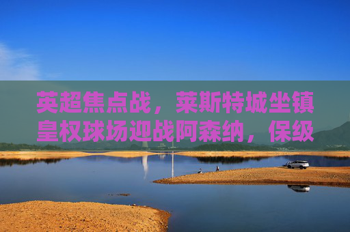 英超焦点战,莱斯特城坐镇皇权球场迎战阿森纳,保级队遇争冠队,谁能笑到最后?英超焦点战,保级莱斯特城主场迎战争冠阿森纳,谁能笑到最后? 英超焦点战,莱斯特城坐镇皇权球场迎战阿森纳,保级队遇争冠队,谁能笑到最后?英超焦点战,保级莱斯特城主场迎战争冠阿森纳,谁能笑到最后?