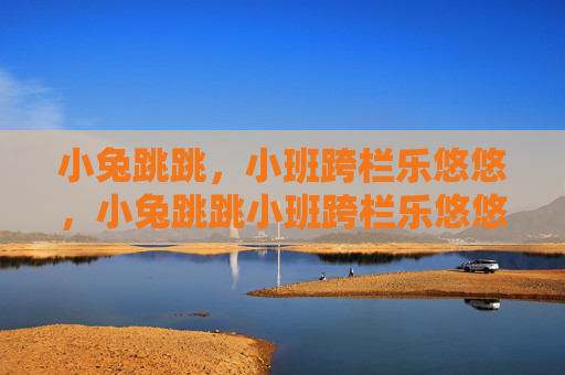 小兔跳跳,小班跨栏乐悠悠,小兔跳跳小班跨栏乐悠悠 小兔跳跳,小班跨栏乐悠悠,小兔跳跳小班跨栏乐悠悠