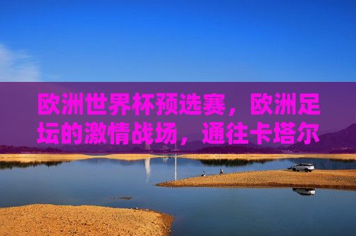 欧洲世界杯预选赛,欧洲足坛的激情战场,通往卡塔尔的梦想之门,欧洲世界杯预选赛,激情战场,梦想之门 欧洲世界杯预选赛,欧洲足坛的激情战场,通往卡塔尔的梦想之门,欧洲世界杯预选赛,激情战场,梦想之门