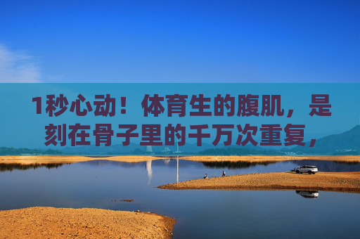 1秒心动!体育生的腹肌,是刻在骨子里的千万次重复,1秒心动!体育生腹肌,刻在骨子里的千万次锤炼 1秒心动!体育生的腹肌,是刻在骨子里的千万次重复,1秒心动!体育生腹肌,刻在骨子里的千万次锤炼