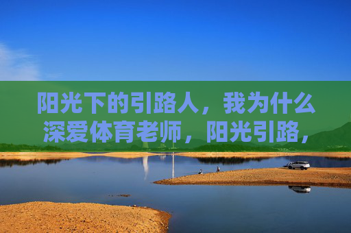 阳光下的引路人，我为什么深爱体育老师，阳光引路，深爱吾师
