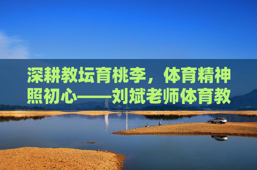 深耕教坛育桃李,体育精神照初心——刘斌老师体育教育之路简历展,深耕体育育桃李,初心如炬照教坛——刘斌老师体育教育之路 深耕教坛育桃李,体育精神照初心——刘斌老师体育教育之路简历展,深耕体育育桃李,初心如炬照教坛——刘斌老师体育教育之路