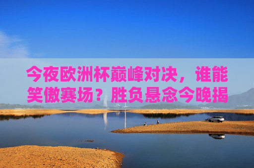 今夜欧洲杯巅峰对决,谁能笑傲赛场?胜负悬念今晚揭晓!今夜欧洲杯巅峰对决,胜负悬念揭晓 今夜欧洲杯巅峰对决,谁能笑傲赛场?胜负悬念今晚揭晓!今夜欧洲杯巅峰对决,胜负悬念揭晓
