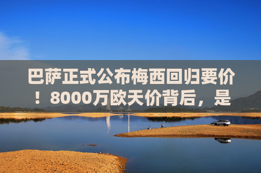 巴萨正式公布梅西回归要价!8000万欧天价背后,是诚意还是策略?巴萨公布梅西回归8000万欧要价,诚意还是策略? 巴萨正式公布梅西回归要价!8000万欧天价背后,是诚意还是策略?巴萨公布梅西回归8000万欧要价,诚意还是策略?