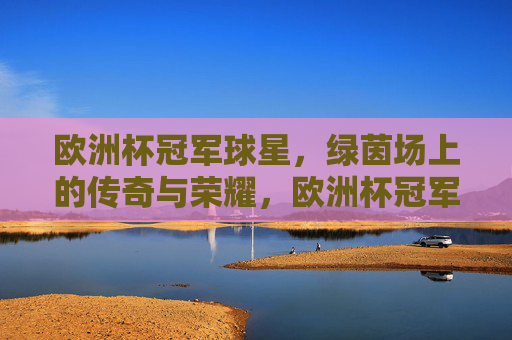 欧洲杯冠军球星,绿茵场上的传奇与荣耀,欧洲杯冠军球星,绿茵传奇与荣耀 欧洲杯冠军球星,绿茵场上的传奇与荣耀,欧洲杯冠军球星,绿茵传奇与荣耀