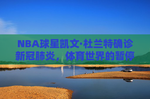 NBA球星凯文·杜兰特确诊新冠肺炎，体育世界的暂停键与公共卫生的警示，杜兰特确诊新冠肺炎，体育世界的暂停与公共卫生警示