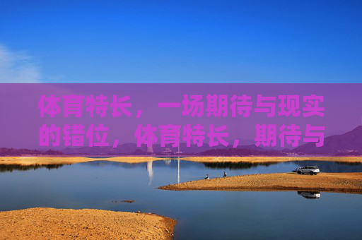 体育特长,一场期待与现实的错位,体育特长,期待与现实的错位 体育特长,一场期待与现实的错位,体育特长,期待与现实的错位