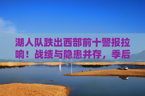 湖人队跌出西部前十警报拉响！战绩与隐患并存，季后赛席位岌岌可危？湖人跌出西部前十警报拉响，季后赛席位岌岌可危？