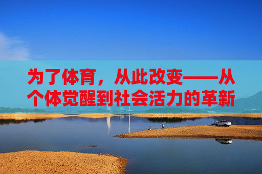 为了体育,从此改变——从个体觉醒到社会活力的革新,体育革新,个体觉醒激活社会活力 为了体育,从此改变——从个体觉醒到社会活力的革新,体育革新,个体觉醒激活社会活力