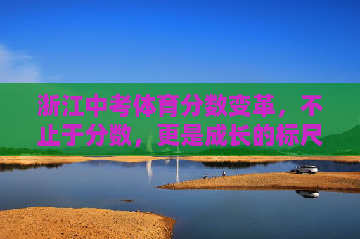 浙江中考体育分数变革,不止于分数,更是成长的标尺,浙江中考体育变革,不止分数,更是成长标尺 浙江中考体育分数变革,不止于分数,更是成长的标尺,浙江中考体育变革,不止分数,更是成长标尺