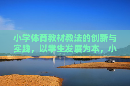 小学体育教材教法的创新与实践,以学生发展为本,小学体育教材教法创新实践,以学生发展为本 小学体育教材教法的创新与实践,以学生发展为本,小学体育教材教法创新实践,以学生发展为本