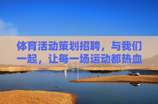 体育活动策划招聘，与我们一起，让每一场运动都热血沸腾！体育活动策划招聘，与我们一起，让运动热血沸腾！