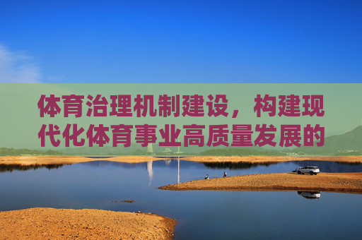 体育治理机制建设,构建现代化体育事业高质量发展的核心引擎,体育治理机制建设,现代化体育事业高质量发展的核心引擎 体育治理机制建设,构建现代化体育事业高质量发展的核心引擎,体育治理机制建设,现代化体育事业高质量发展的核心引擎