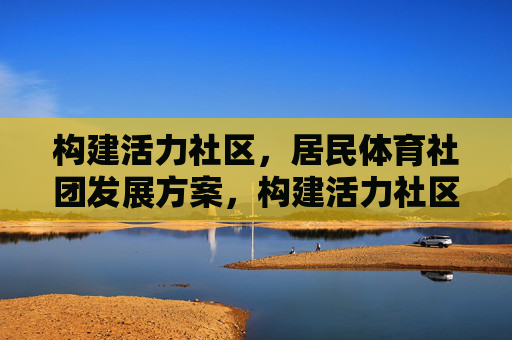 构建活力社区,居民体育社团发展方案,构建活力社区,居民体育社团发展方案 构建活力社区,居民体育社团发展方案,构建活力社区,居民体育社团发展方案