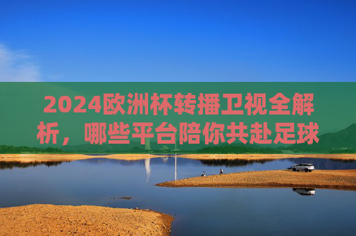 2024欧洲杯转播卫视全解析,哪些平台陪你共赴足球盛宴?2024欧洲杯卫视转播平台全解析,共赴足球盛宴 2024欧洲杯转播卫视全解析,哪些平台陪你共赴足球盛宴?2024欧洲杯卫视转播平台全解析,共赴足球盛宴